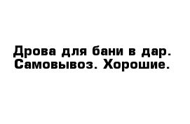 Дрова для бани в дар. Самовывоз. Хорошие.